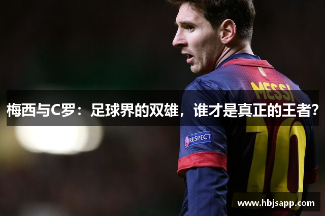 梅西与C罗：足球界的双雄，谁才是真正的王者？